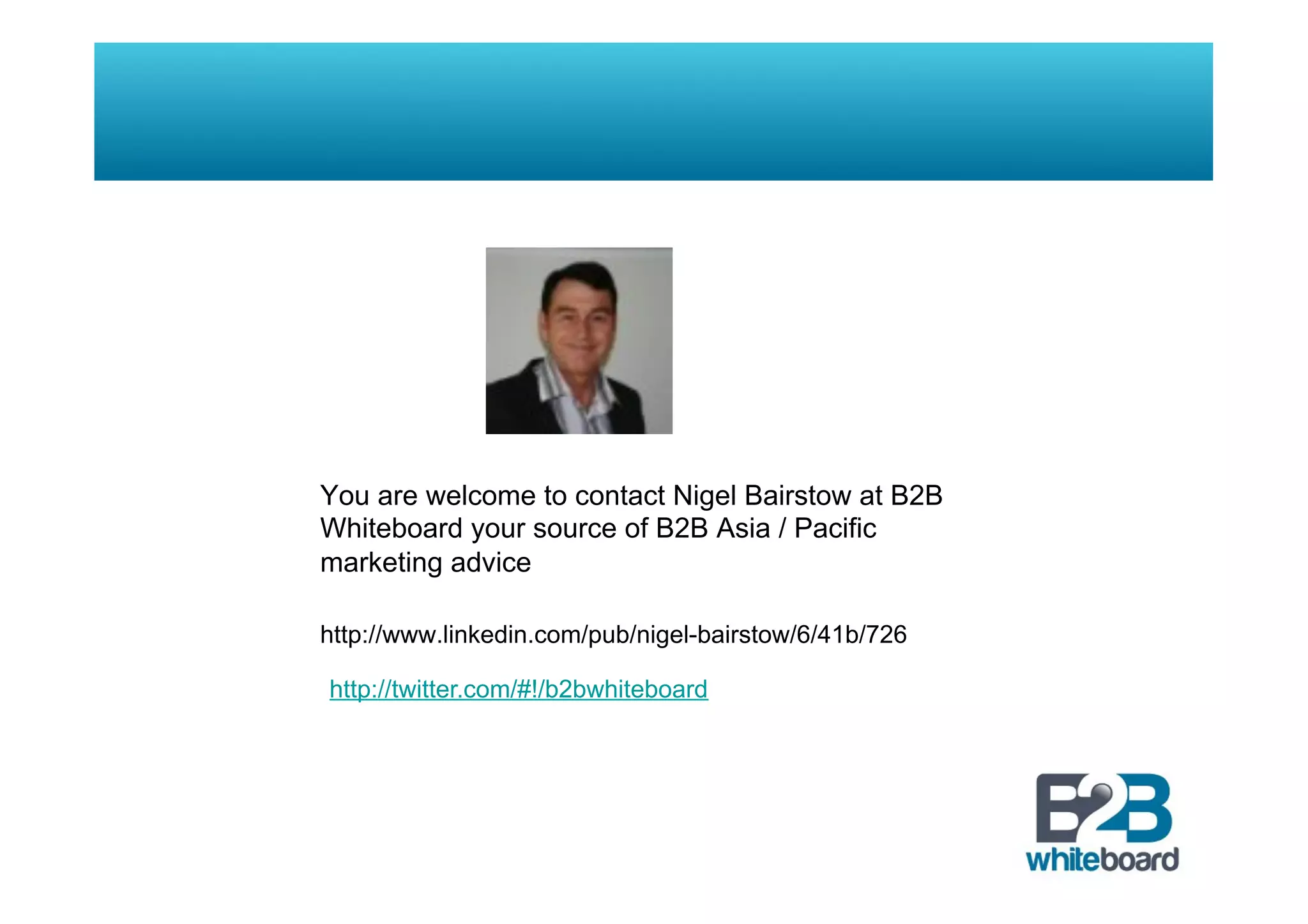 You are welcome to contact Nigel Bairstow at B2B
Whiteboard your source of B2B Asia / Pacific
marketing advice
http://www.linkedin.com/pub/nigel-bairstow/6/41b/726
http://twitter.com/#!/b2bwhiteboard
 