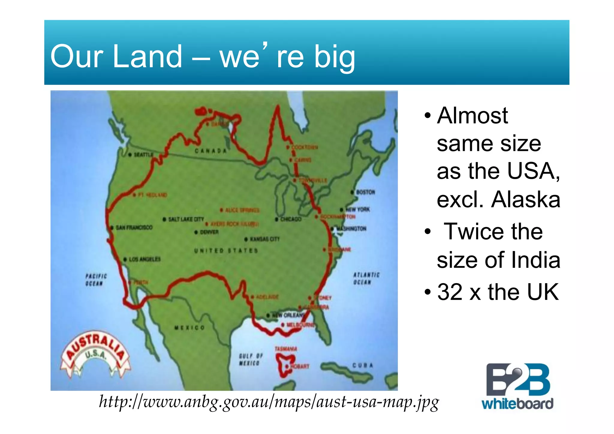 Our Land – we’re big
• Almost
same size
as the USA,
excl. Alaska
•  Twice the
size of India
• 32 x the UK
http://www.anbg.gov.au/maps/aust-usa-map.jpg
 