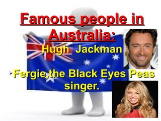 Famous people in
       Australia:
      Hugh Jackman

Fergie,the Black Eyes Peas
➢

          singer.
 