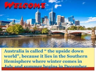 Australia is called “ the upside down
world”, because it lies in the Southern
Hemisphere where winter comes in
July and summer begins in December.
 