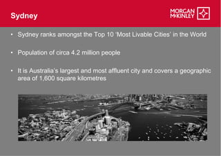 Sydney

• Sydney ranks amongst the Top 10 ‘Most Livable Cities’ in the World

• Population of circa 4.2 million people

• It is Australia’s largest and most affluent city and covers a geographic
  area of 1,600 square kilometres
 