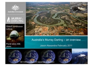 Oldest continuous
culture




                          Australia’s Murray Darling – an overview
Pondi story 40k
years                               Jason Alexandra February 2011




              60 million years of separate evolution
 