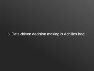 6. Data-driven decision making is Achilles heel
 