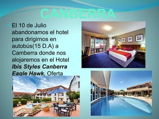 CANBERRA
 El 10 de Julio
abandonamos el hotel
para dirigirnos en
autobús(15 D.A) a
Camberra donde nos
alojaremos en el Hotel
Ibis Styles Canberra
Eagle Hawk. Oferta
100 D.A 3 noches
pensión completa.
 