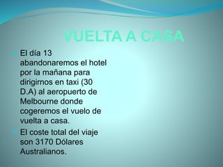 VUELTA A CASA
 El día 13
abandonaremos el hotel
por la mañana para
dirigirnos en taxi (30
D.A) al aeropuerto de
Melbourne donde
cogeremos el vuelo de
vuelta a casa.
 El coste total del viaje
son 3170 Dólares
Australianos.
 