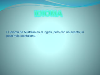 El idioma de Australia es el inglés, pero con un acento un
poco más australiano.
 