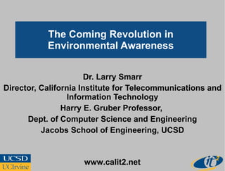The Coming Revolution in Environmental Awareness Dr. Larry Smarr Director, California Institute for Telecommunications and Information Technology Harry E. Gruber Professor,  Dept. of Computer Science and Engineering Jacobs School of Engineering, UCSD www.calit2.net 