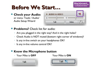 Before We Start…
 Check your Audio:
or menu: Tools / Audio/
Audio Setup Wizard
 Problems?

◦
◦
◦
◦

Check list for audio:

Are you plugged in the right way? And in the right holes?
Check Audio is NOT muted (bottom right corner of windows)?
Is any in-line switch on your headphones OK?
Is any in-line volume control OK?

 Know

the Microphone button

◦ Your Mike is OFF

Your Mike is ON

 