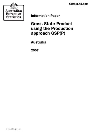 5220.0.55.002



                            Information Paper

                            Gross State Product
                            using the Production
                            approach GSP(P)
                            Australia

                            2007




w w w. a b s . g o v. a u
 