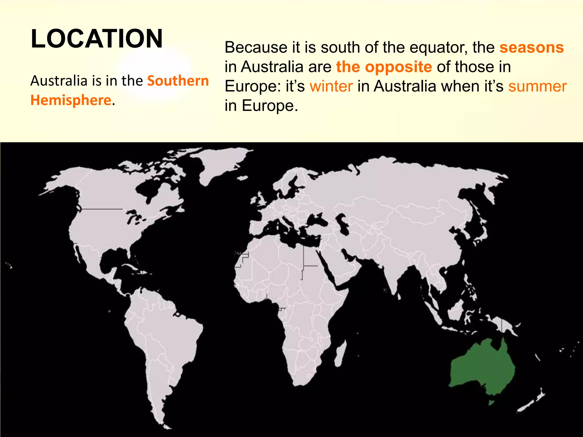 Australia is in the Southern
Hemisphere.
Because it is south of the equator, the seasons
in Australia are the opposite of those in
Europe: it’s winter in Australia when it’s summer
in Europe.
LOCATION
