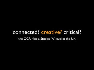 connected? creative? critical?
the OCR Media Studies ‘A’ level in the UK
 