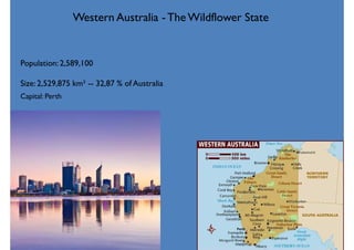 Western Australia -The Wildflower State
Population: 2,589,100
Size: 2,529,875 km² -- 32,87 % of Australia
Capital: Perth
 