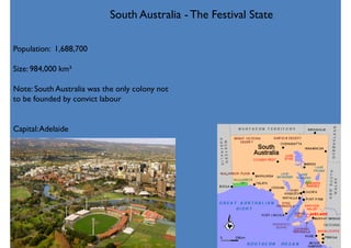 Population: 1,688,700
Size: 984,000 km²
Note: South Australia was the only colony not
to be founded by convict labour
Capital:Adelaide
South Australia - The Festival State
 