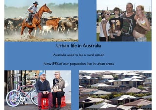 Urban life in Australia
Australia used to be a rural nation
Now 89% of our population live in urban areas
 
