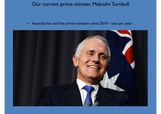 Our current prime minster, Malcolm Turnbull
• Australia has had five prime ministers since 2010 – one per year!
 