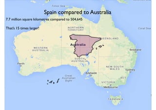 Spain compared to Australia
7.7 million square kilometres compared to 504,645
That’s 15 times larger!
 