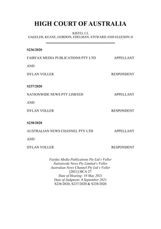 HIGH COURT OF AUSTRALIA
KIEFEL CJ,
GAGELER, KEANE, GORDON, EDELMAN, STEWARD AND GLEESON JJ
S236/2020
FAIRFAX MEDIA PUBLICATIONS PTY LTD APPELLANT
AND
DYLAN VOLLER RESPONDENT
S237/2020
NATIONWIDE NEWS PTY LIMITED APPELLANT
AND
DYLAN VOLLER RESPONDENT
S238/2020
AUSTRALIAN NEWS CHANNEL PTY LTD APPELLANT
AND
DYLAN VOLLER RESPONDENT
Fairfax Media Publications Pty Ltd v Voller
Nationwide News Pty Limited v Voller
Australian News Channel Pty Ltd v Voller
[2021] HCA 27
Date of Hearing: 18 May 2021
Date of Judgment: 8 September 2021
S236/2020, S237/2020 & S238/2020
 