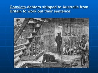 Convicts -debtors shipped to Australia from Britain to work out their sentence 