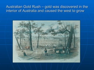 Australian Gold Rush – gold was discovered in the interior of Australia and caused the west to grow 