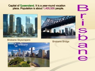 Capital ofCapital of QueenslandQueensland. It is a year-round vocation. It is a year-round vocation
place. Population is aboutplace. Population is about 1,400,0001,400,000 people.people.
Brisbane Bridge
Brisbane Skyscrapers
Brisbane
 