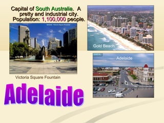 Capital ofCapital of South AustraliaSouth Australia. A. A
pretty and industrial city.pretty and industrial city.
Population:Population: 1,100,0001,100,000 people.people.
Victoria Square Fountain
Gold Beach
Adelaide
 