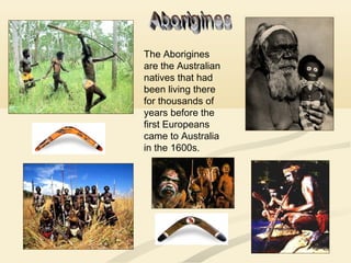 The Aborigines
are the Australian
natives that had
been living there
for thousands of
years before the
first Europeans
came to Australia
in the 1600s.
 