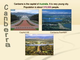 Canberra is the capital ofCanberra is the capital of Australia.Australia. It is very young city.It is very young city.
Population is aboutPopulation is about 310,000310,000 people.people.
Capitol Hill Canberra Fountain
 
