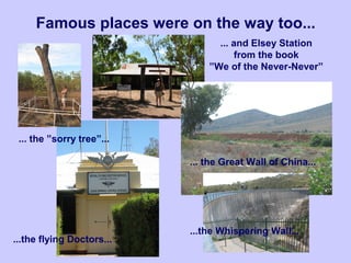 Famous places were on the way too...
... the ”sorry tree”...
...the flying Doctors...
... and Elsey Station
from the book
”We of the Never-Never”
... the Great Wall of China...
...the Whispering Wall...
 