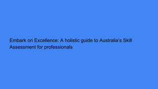 Embark on Excellence: A holistic guide to Australia’s Skill
Assessment for professionals
 
