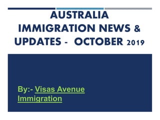 AUSTRALIA
IMMIGRATION NEWS &
UPDATES - OCTOBER 2019
By:- Visas Avenue
Immigration
 