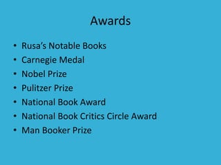 Awards
• Rusa’s Notable Books
• Carnegie Medal
• Nobel Prize
• Pulitzer Prize
• National Book Award
• National Book Critics Circle Award
• Man Booker Prize
 