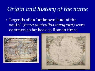 Origin and history of the nameLegends of an “unknown land of the south” (terra australias incognita) were common as far back as Roman times.