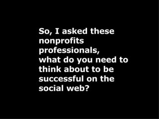So, I asked these nonprofits professionals,  what do you need to think about to be successful on the social web? 