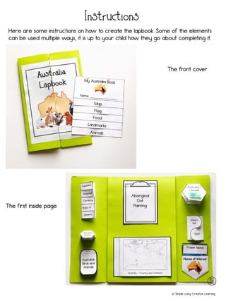 © Simple Living. Creative Learning
Instructions
Here are some instructions on how to create the lapbook. Some of the elements
can be used multiple ways, it is up to your child how they go about completing it.
The front cover
The first inside page
 