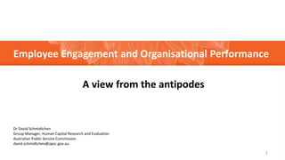 Employee Engagement and Organisational Performance
1
Dr David Schmidtchen
Group Manager, Human Capital Research and Evaluation
Australian Public Service Commission
david.schmidtchen@apsc.gov.au
A view from the antipodes
 