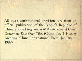 All these constitutional provisions are from an
official publication of the People’s Republic of
China entitled Regulations of the Republic of China
Concerning Rule Over Tibet (China No. 2 History
Archives, China International Press, January 1,
1999).
 
