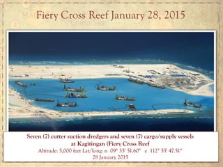 Seven (7) cutter suction dredgers and seven (7) cargo/supply vessels
at Kagitingan (Fiery Cross Reef
Altitude: 5,000 feet Lat/long: n 09° 35' 51.60" e 112° 55' 47.51“
28 January 2015
Fiery Cross Reef January 28, 2015
 