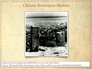 Chinese Sovereignty Markers
	
  	
  Steles from the Guangxu reign (1882-1902) on one of the Xisha Island
Source: Thomas H. Hahn Docu-Images. http://hahn.zenfolio.com/xisha/h1D468115#h1d468115
 