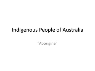 Indigenous People of Australia
“Aborigine”
 