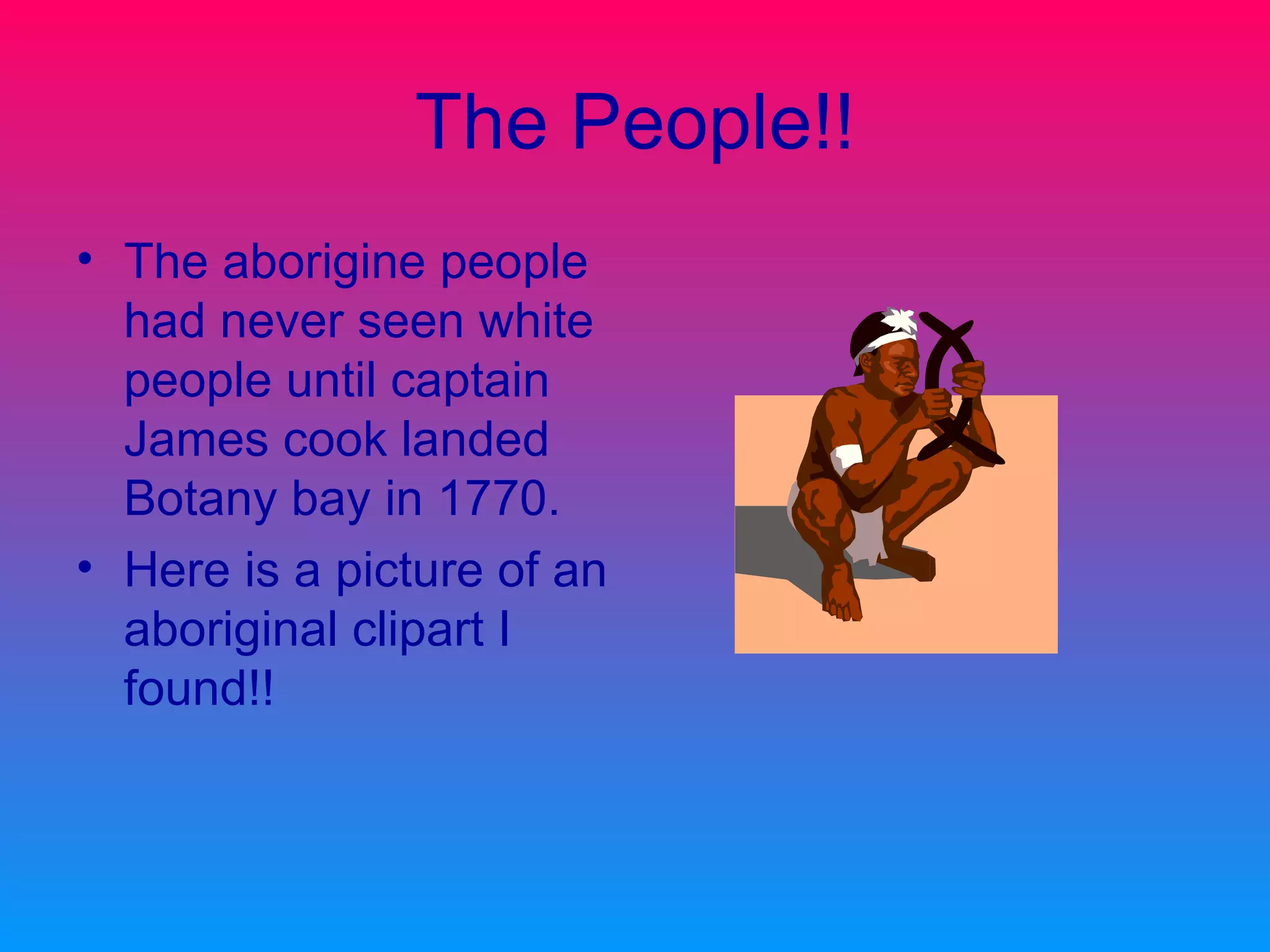 The People!! The aborigine people had never seen white people until captain James cook landed Botany bay in 1770. Here is a picture of an aboriginal clipart I found!!