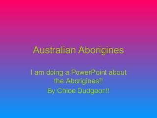 Australian Aborigines I am doing a PowerPoint about the Aborigines!! By Chloe Dudgeon!! 