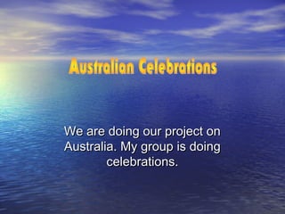 We are doing our project on
Australia. My group is doing
        celebrations.
 