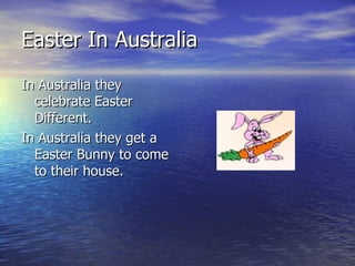 In Australia they celebrate Easter Different. In Australia they get a Easter Bunny to come to their house. Easter In Australia 
