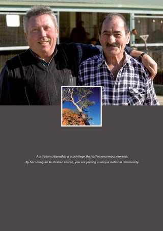 Australian citizenship is a privilege that offers enormous rewards.
By becoming an Australian citizen, you are joining a unique national community.
 