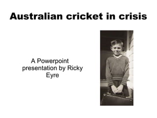 Australian cricket in crisis



     A Powerpoint
  presentation by Ricky
          Eyre
 
