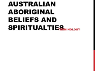 AUSTRALIAN
ABORIGINAL
BELIEFS AND
SPIRITUALTIES
           TERMINOLOGY
 