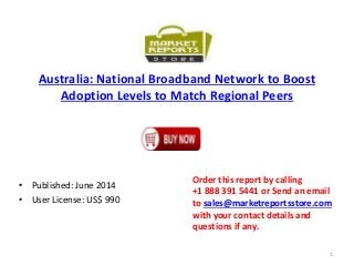 Australia: National Broadband Network to Boost
Adoption Levels to Match Regional Peers
• Published: June 2014
• User License: US$ 990
Order this report by calling
+1 888 391 5441 or Send an email
to sales@marketreportsstore.com
with your contact details and
questions if any.
1
 