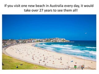 If you visit one new beach in Australia every day, it would
take over 27 years to see them all!
 