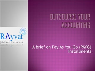 A brief on Pay As You Go (PAYG)
Installments
 