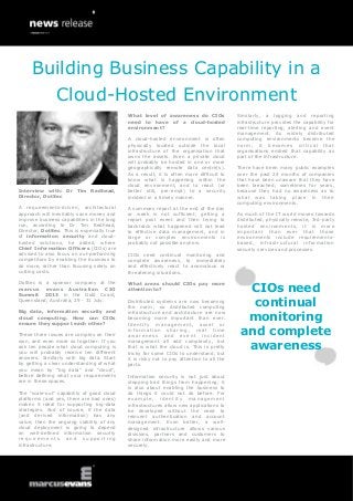 Interview with: Dr Tim Redhead,
Director, DotSec
A requirements-driven, architectural
approach will inevitably save money and
improve business capabilities in the long
run, according to Dr Tim Redhead,
Director, DotSec. This is especially true
of information security and cloud-
hosted solutions, he added, where
Chief Information Officers (CIOs) are
advised to also focus on out-performing
competitors by enabling the business to
do more, rather than focusing solely on
cutting costs.
DotSec is a sponsor company at the
marcus evans Australian CIO
Summit 2013 in the Gold Coast,
Queensland, Australia, 29 - 31 July.
Big data, information security and
cloud computing. How can CIOs
ensure they support each other?
These three issues are complex on their
own, and even more so together. If you
ask ten people what cloud computing is
you will probably receive ten different
answers. Similarly with big data. Start
by getting a clear understanding of what
you mean by “big data” and “cloud”,
before defining what your requirements
are in these spaces.
The “scale-out” capability of good cloud
platforms (and yes, there are bad ones)
makes it ideal for supporting big-data
strategies. And of course, if the data
(and derived information) has any
value, then the ongoing viability of any
cloud deployment is going to depend
on well-defined information security
r e q u i r e m e n t s a n d s u p p o r t i n g
infrastructure.
What level of awareness do CIOs
need to have of a cloud-hosted
environment?
A cloud-hosted environment is often
physically located outside the local
infrastructure of the organisation that
owns the assets. Even a private cloud
will probably be hosted in one or more
geographically remote data centre(s).
As a result, it is often more difficult to
know what is happening within the
cloud environment, and to react (or
better still, pre-empt) to a security
incident in a timely manner.
A summary report at the end of the day
or week is not sufficient; getting a
report post event and then trying to
backtrack what happened will not lead
to effective data management, and in
large or complex environments is
probably not possible anyhow.
CIOs need continual monitoring and
complete awareness, to immediately
and effectively react to anomalous or
threatening situations.
What areas should CIOs pay more
attention to?
Distributed systems are now becoming
the norm, so distributed computing
infrastructure and architecture are now
becoming more important than ever.
Identity management, asset or
information sharing, real time
awareness and event incident
management all add complexity, but
that is what the cloud is. This is pretty
tricky for some CIOs to understand, but
it is risky not to pay attention to all the
parts.
Information security is not just about
stopping bad things from happening; it
is also about enabling the business to
do things it could not do before. For
example, identity management
infrastructures allow new applications to
be developed without the need to
reinvent authentication and account
management. Even better, a well-
designed infrastructure allows various
divisions, partners and customers to
share information more easily and more
securely.
Similarly, a logging and reporting
infrastructure provides the capability for
real-time reporting, alerting and event
management. As widely distributed
computing environments become the
norm, it becomes critical that
organisations embed that capability as
part of the infrastructure.
There have been many public examples
over the past 24 months of companies
that have been unaware that they have
been breached, sometimes for years,
because they had no awareness as to
what was taking place in their
computing environments.
As much of the IT world moves towards
distributed, physically remote, 3rd-party
hosted environments, it is more
important than ever that those
environments include requirements-
based, infrastructural information
security services and processes.
CIOs need
continual
monitoring
and complete
awareness
Building Business Capability in a
Cloud-Hosted Environment
 